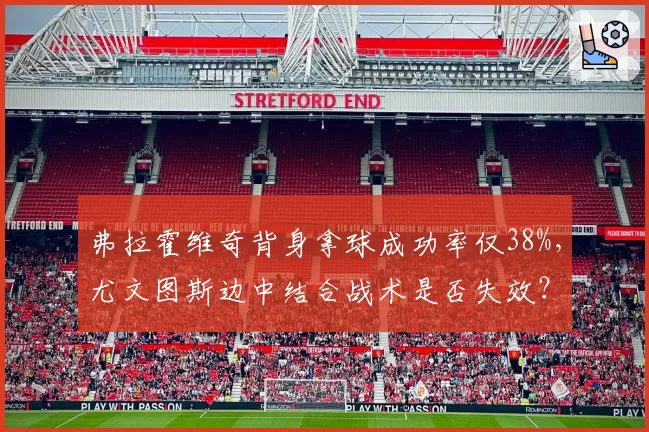 弗拉霍维奇背身拿球成功率仅38%,尤文图斯边中结合战术是否失效?
