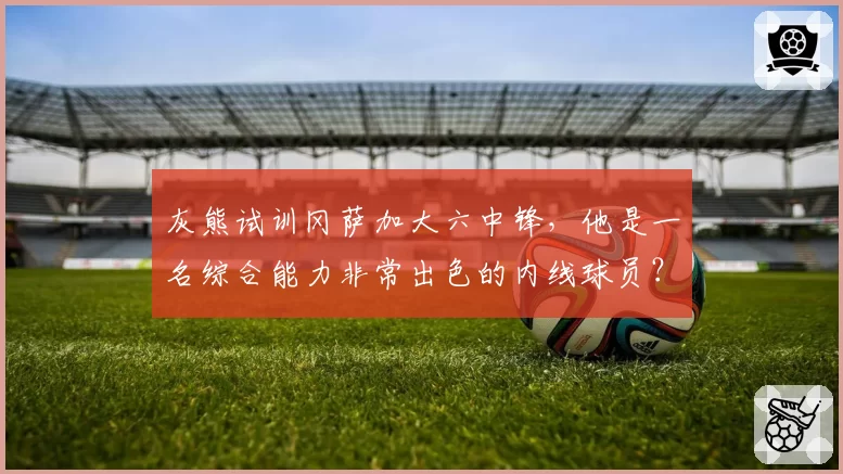 灰熊试训冈萨加大六中锋，他是一名综合能力非常出色的内线球员？