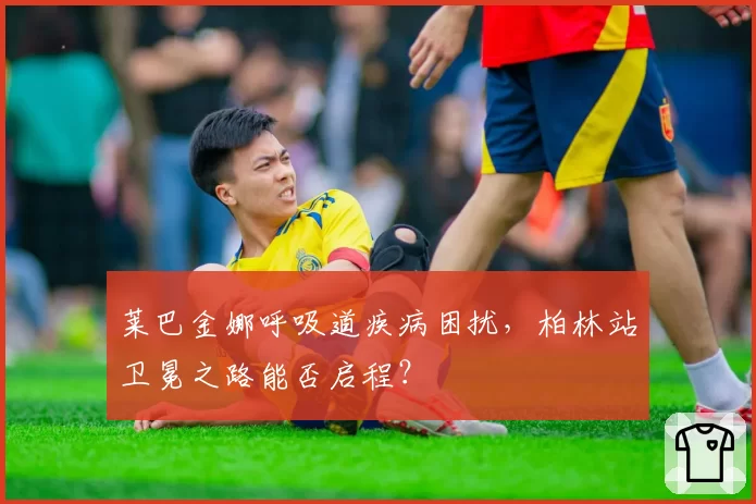 莱巴金娜呼吸道疾病困扰，柏林站卫冕之路能否启程？