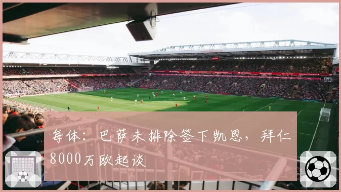 每体：巴萨未排除签下凯恩，拜仁8000万欧起谈