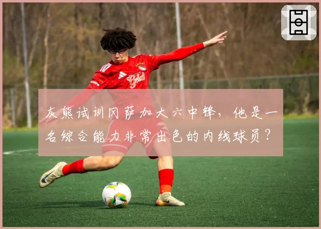 灰熊试训冈萨加大六中锋，他是一名综合能力非常出色的内线球员？