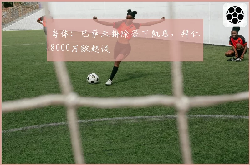 每体：巴萨未排除签下凯恩，拜仁8000万欧起谈