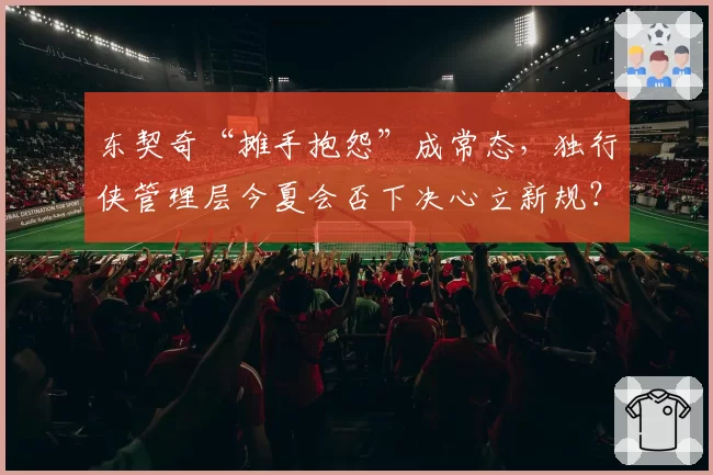 东契奇“摊手抱怨”成常态，独行侠管理层今夏会否下决心立新规？