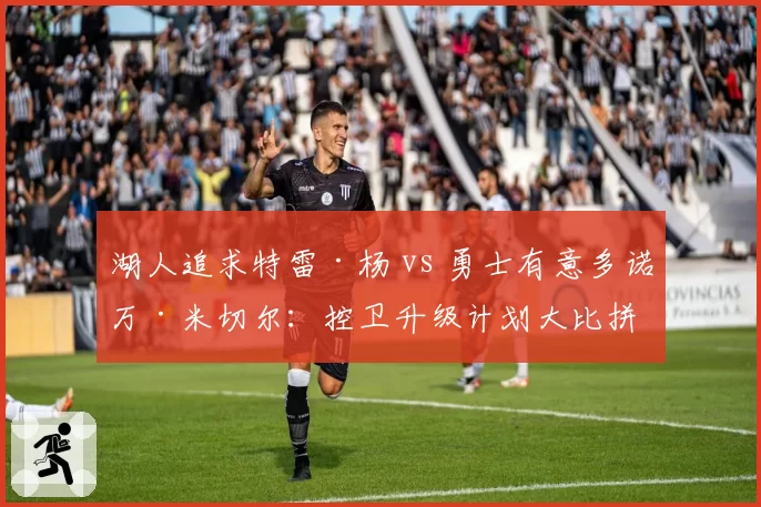 湖人追求特雷·杨 vs 勇士有意多诺万·米切尔：控卫升级计划大比拼