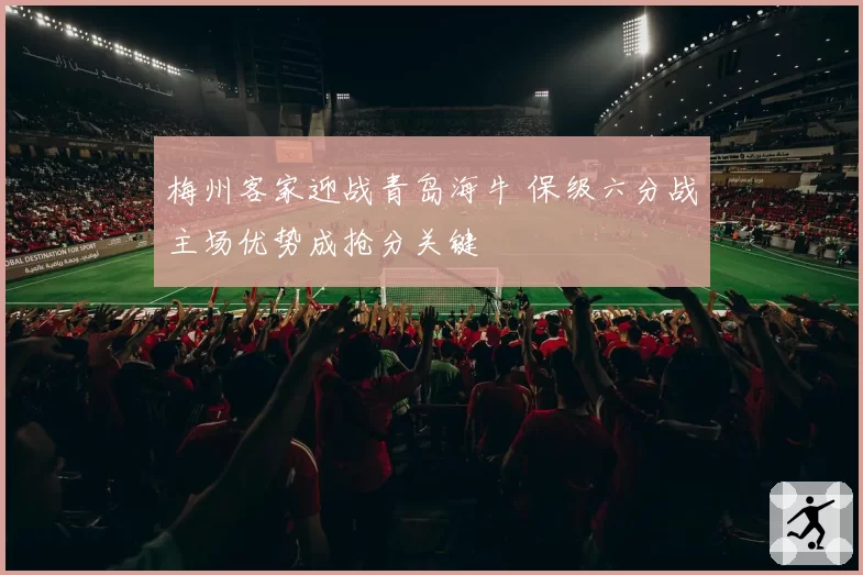 梅州客家迎战青岛海牛 保级六分战主场优势成抢分关键