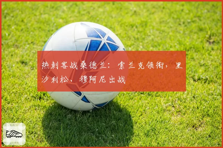 热刺客战桑德兰：索兰克领衔，里沙利松、穆阿尼出战