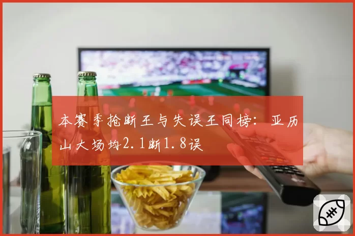 本赛季抢断王与失误王同榜：亚历山大场均2.1断1.8误