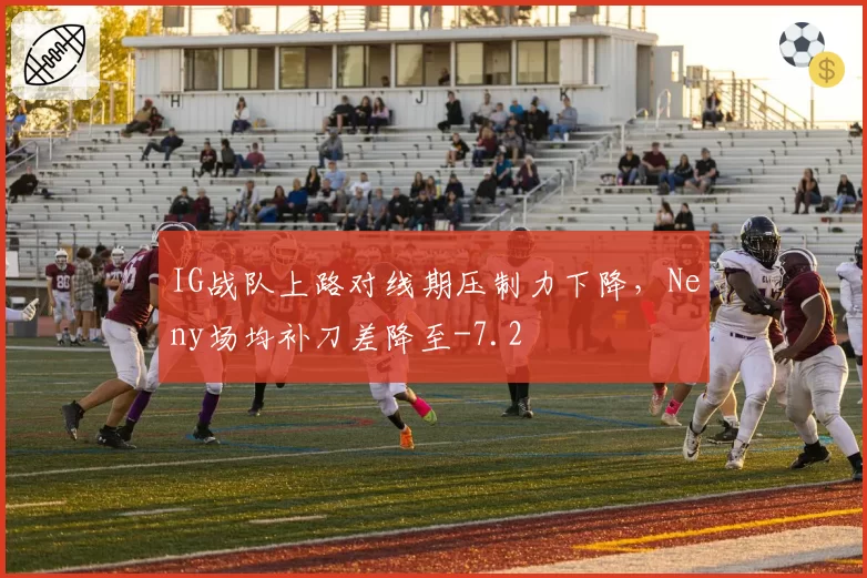 IG战队上路对线期压制力下降，Neny场均补刀差降至-7.2