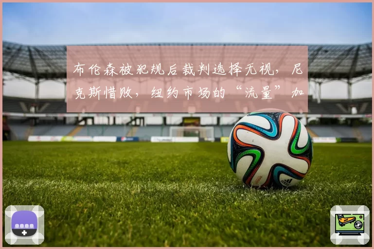 布伦森被犯规后裁判选择无视，尼克斯惜败，纽约市场的“流量”加成失效了？