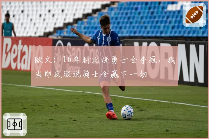 欧文：16年科比说勇士会夺冠，我当即反驳说骑士会赢下一切