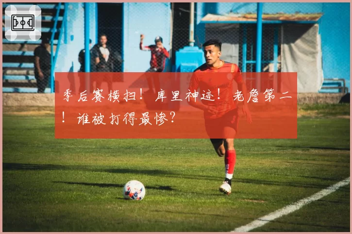季后赛横扫！库里神迹！老詹第二！谁被打得最惨？