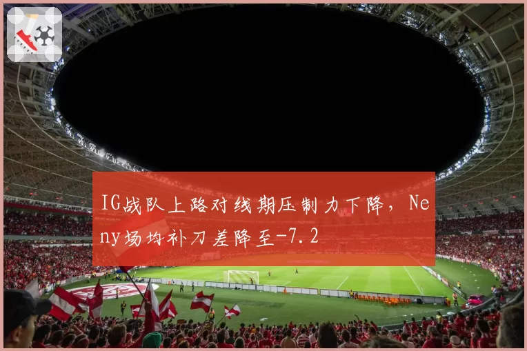 IG战队上路对线期压制力下降，Neny场均补刀差降至-7.2