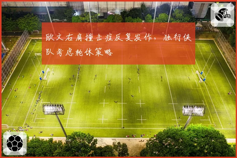 欧文右肩撞击症反复发作，独行侠队考虑轮休策略
