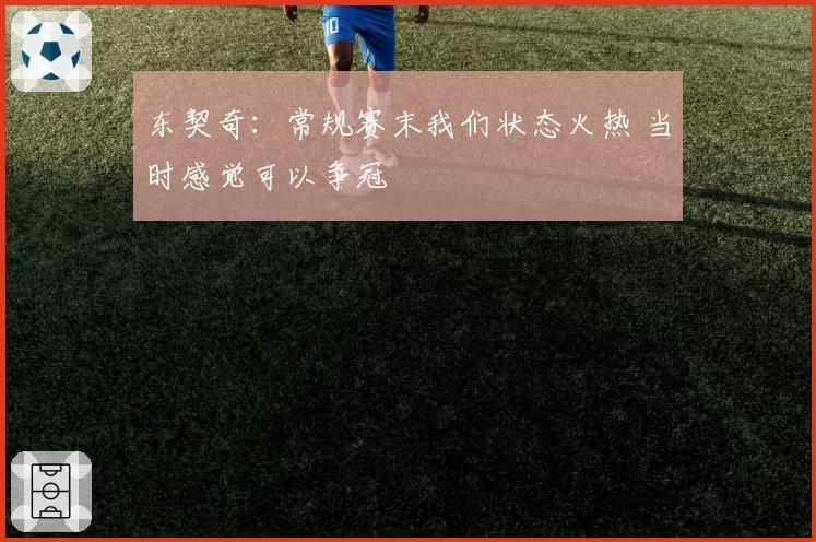 东契奇：常规赛末我们状态火热 当时感觉可以争冠