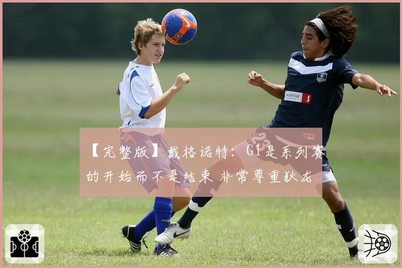 【完整版】戴格诺特：G1是系列赛的开始而不是结束 非常尊重狄龙