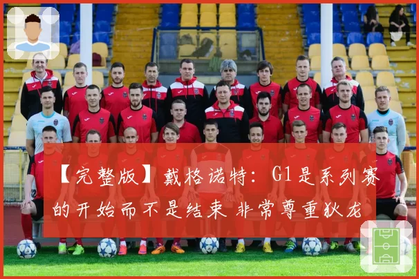 【完整版】戴格诺特：G1是系列赛的开始而不是结束 非常尊重狄龙