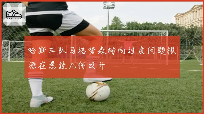 哈斯车队马格努森转向过度问题根源在悬挂几何设计