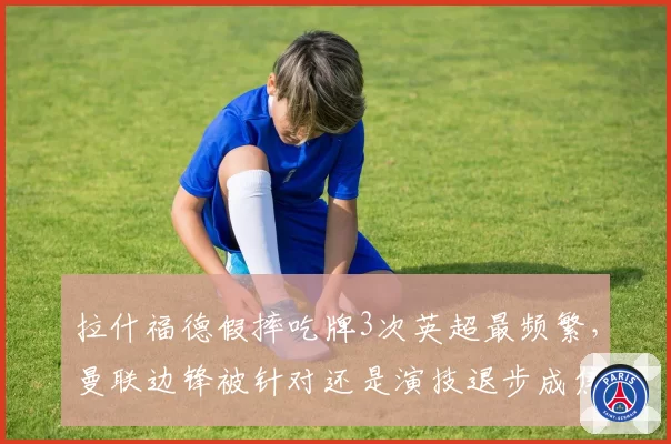 拉什福德假摔吃牌3次英超最频繁，曼联边锋被针对还是演技退步成焦点
