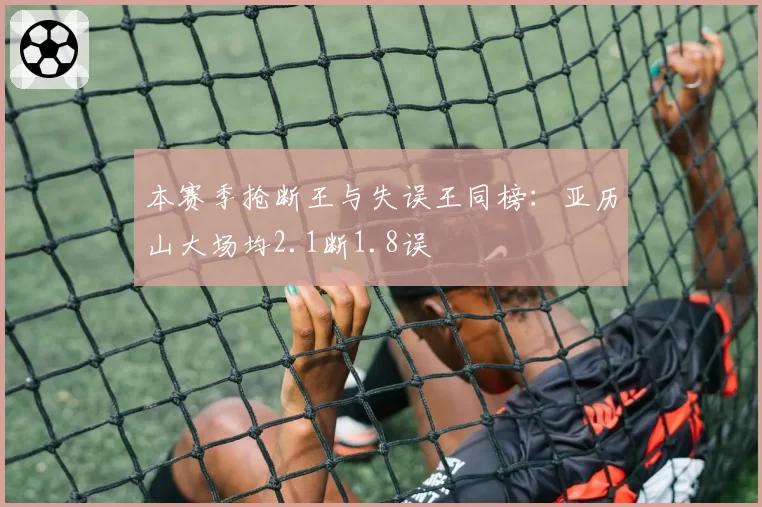 本赛季抢断王与失误王同榜：亚历山大场均2.1断1.8误