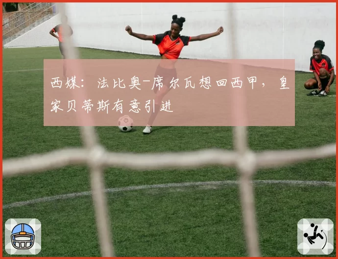 西媒：法比奥-席尔瓦想回西甲，皇家贝蒂斯有意引进