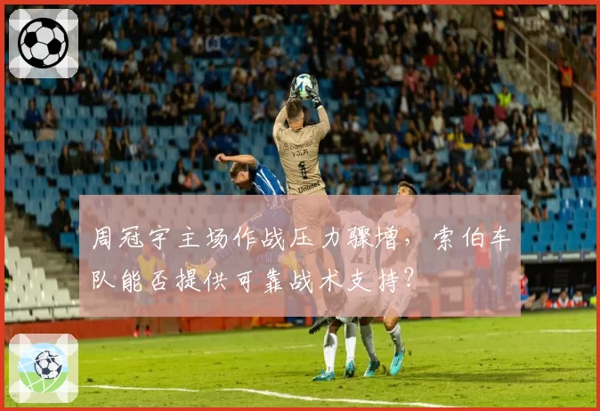 周冠宇主场作战压力骤增，索伯车队能否提供可靠战术支持？