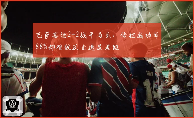 巴萨客场2-2战平马竞,传控成功率88%却难敌反击速度差距