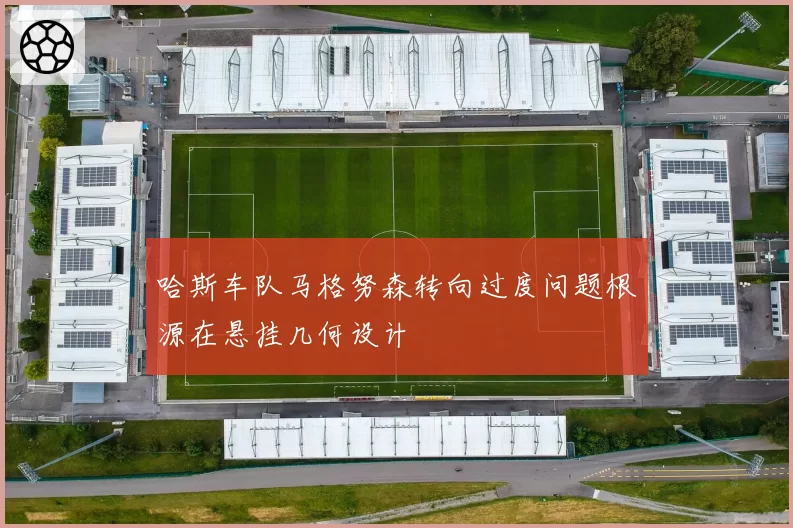哈斯车队马格努森转向过度问题根源在悬挂几何设计