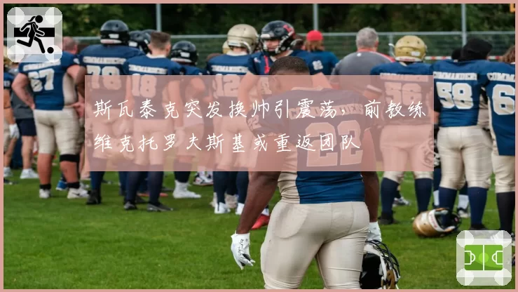 斯瓦泰克突发换帅引震荡，前教练维克托罗夫斯基或重返团队