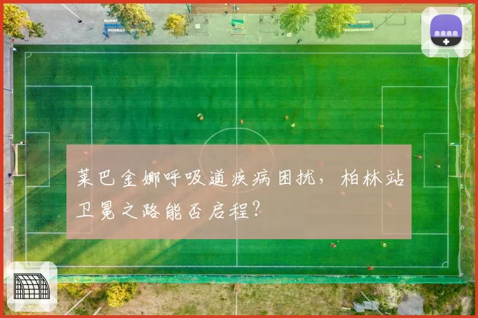 莱巴金娜呼吸道疾病困扰，柏林站卫冕之路能否启程？