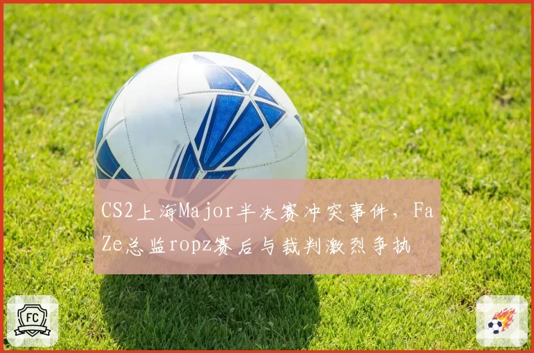 CS2上海Major半决赛冲突事件，FaZe总监ropz赛后与裁判激烈争执