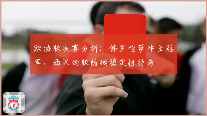 欧协联决赛分析：佛罗伦萨冲击冠军，西汉姆联防线稳定性待考