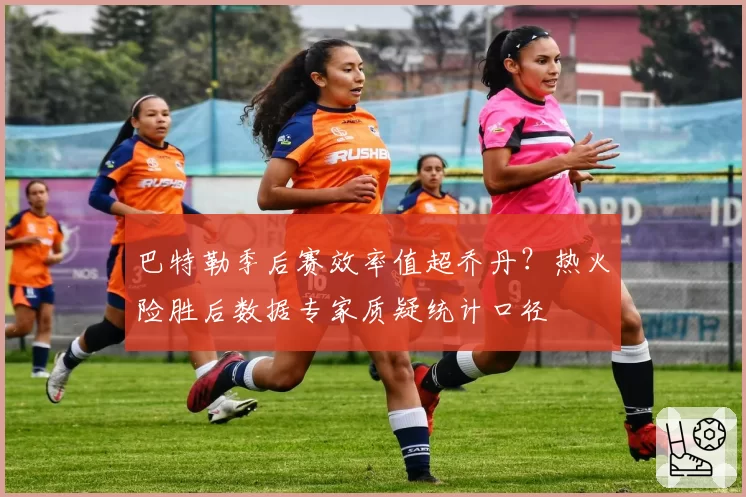 巴特勒季后赛效率值超乔丹？热火险胜后数据专家质疑统计口径