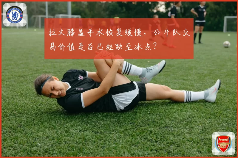 拉文膝盖手术恢复缓慢,公牛队交易价值是否已经跌至冰点?