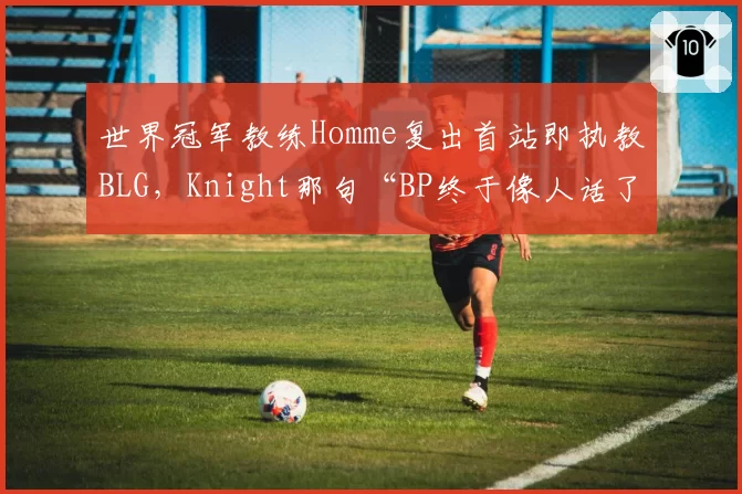 世界冠军教练Homme复出首站即执教BLG，Knight那句“BP终于像人话了”何意？