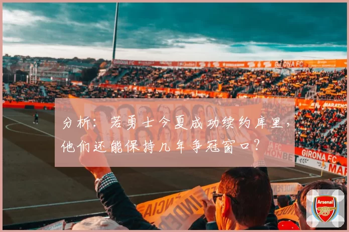 分析：若勇士今夏成功续约库里，他们还能保持几年争冠窗口？