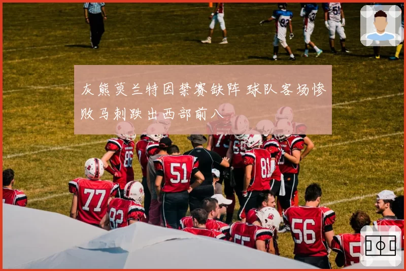 灰熊莫兰特因禁赛缺阵 球队客场惨败马刺跌出西部前八