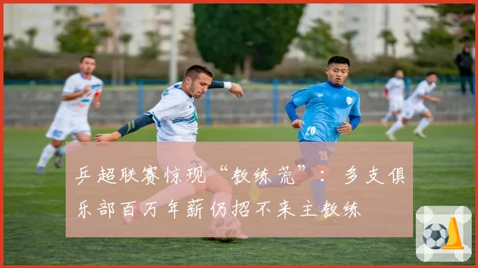 乒超联赛惊现“教练荒”：多支俱乐部百万年薪仍招不来主教练