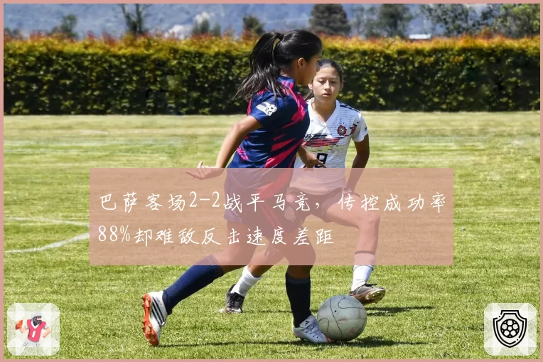 巴萨客场2-2战平马竞,传控成功率88%却难敌反击速度差距