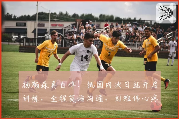 杨瀚森真自律！抵国内次日就开启训练，全程英语沟通，刘维伟心疼