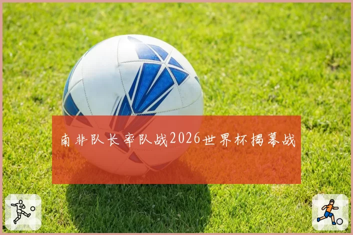南非队长率队战2026世界杯揭幕战