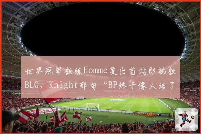 世界冠军教练Homme复出首站即执教BLG，Knight那句“BP终于像人话了”何意？